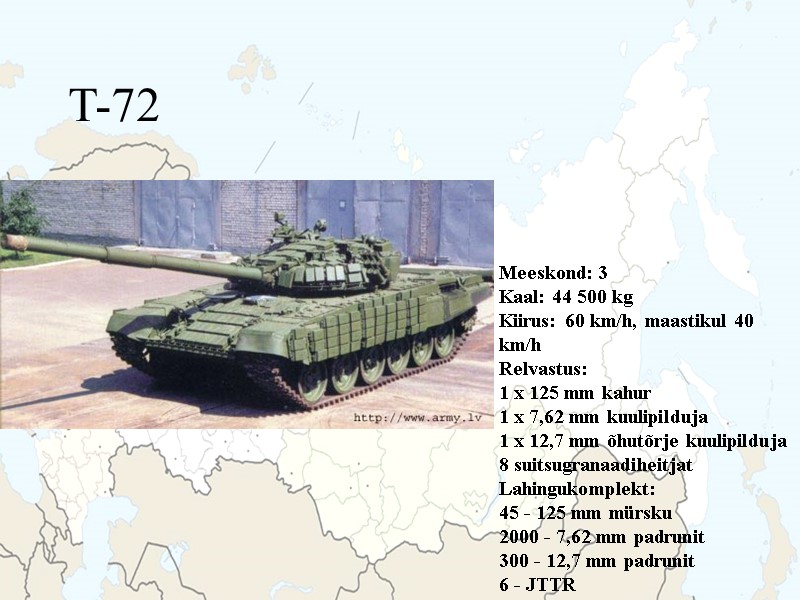 T-72 Meeskond: 3 Kaal: 44 500 kg Kiirus: 60 km/h, maastikul 40 km/h Relvastus: